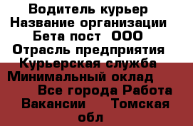 Водитель-курьер › Название организации ­ Бета пост, ООО › Отрасль предприятия ­ Курьерская служба › Минимальный оклад ­ 70 000 - Все города Работа » Вакансии   . Томская обл.